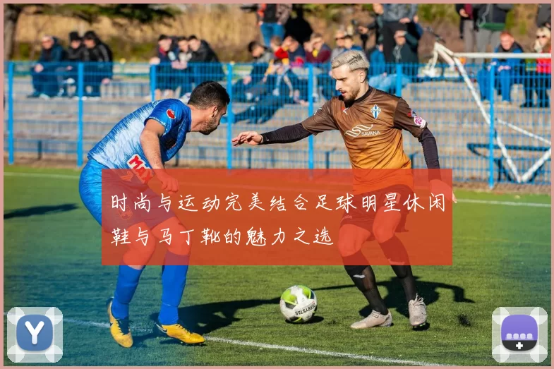 时尚与运动完美结合足球明星休闲鞋与马丁靴的魅力之选