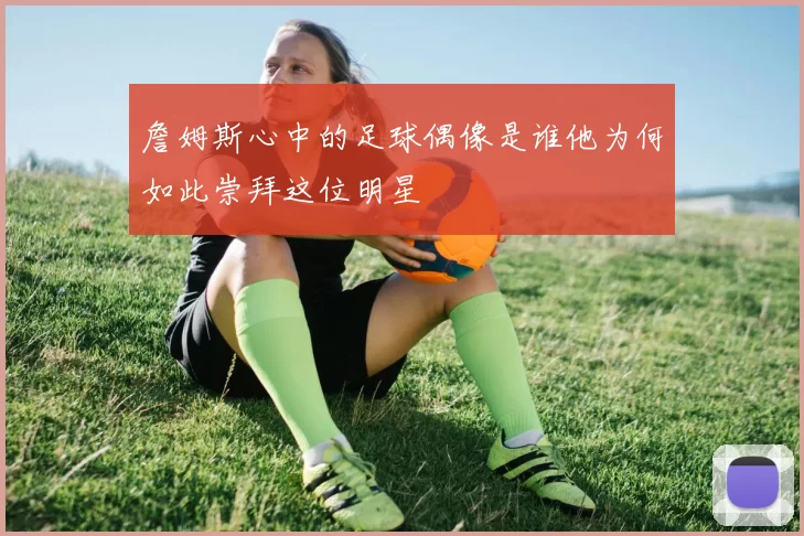 詹姆斯心中的足球偶像是谁他为何如此崇拜这位明星