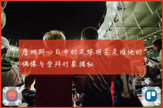 詹姆斯心目中的足球明星是谁他的偶像与崇拜对象揭秘