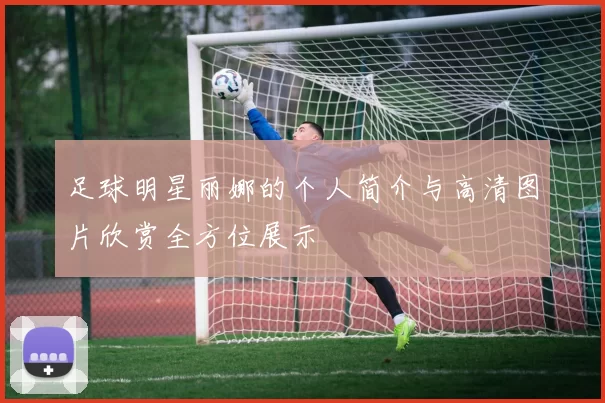 足球明星丽娜的个人简介与高清图片欣赏全方位展示