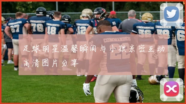 足球明星温馨瞬间与小孩亲密互动高清图片分享