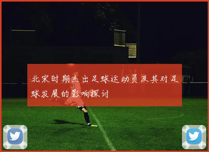 北宋时期杰出足球运动员及其对足球发展的影响探讨
