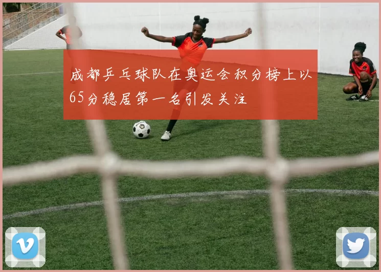 成都乒乓球队在奥运会积分榜上以65分稳居第一名引发关注