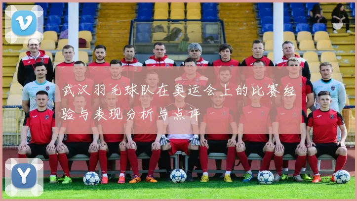 武汉羽毛球队在奥运会上的比赛经验与表现分析与点评