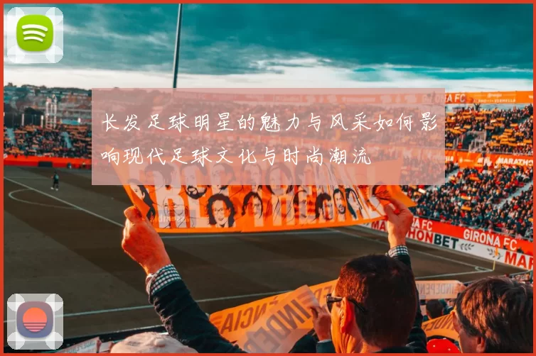 长发足球明星的魅力与风采如何影响现代足球文化与时尚潮流