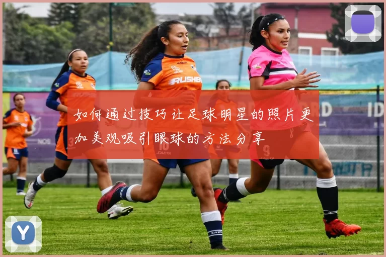 如何通过技巧让足球明星的照片更加美观吸引眼球的方法分享
