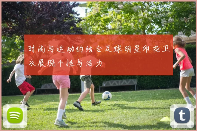 时尚与运动的结合足球明星印花卫衣展现个性与活力