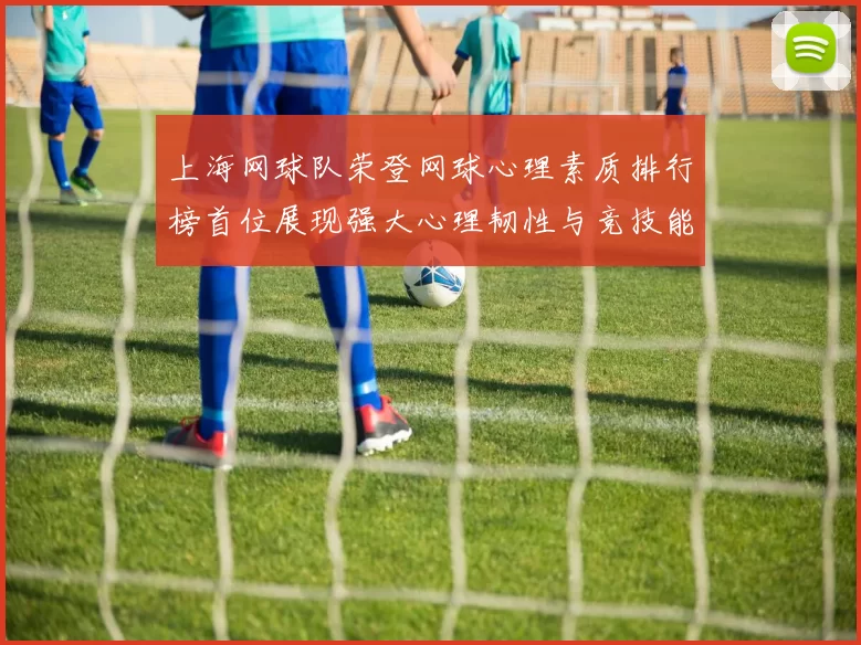 上海网球队荣登网球心理素质排行榜首位展现强大心理韧性与竞技能力
