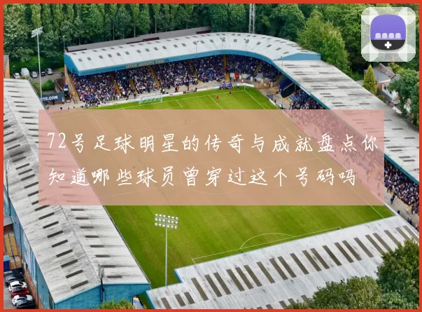 72号足球明星的传奇与成就盘点你知道哪些球员曾穿过这个号码吗