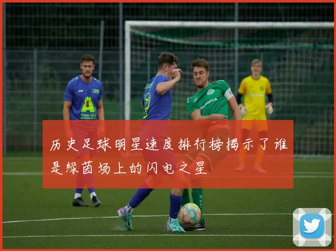历史足球明星速度排行榜揭示了谁是绿茵场上的闪电之星