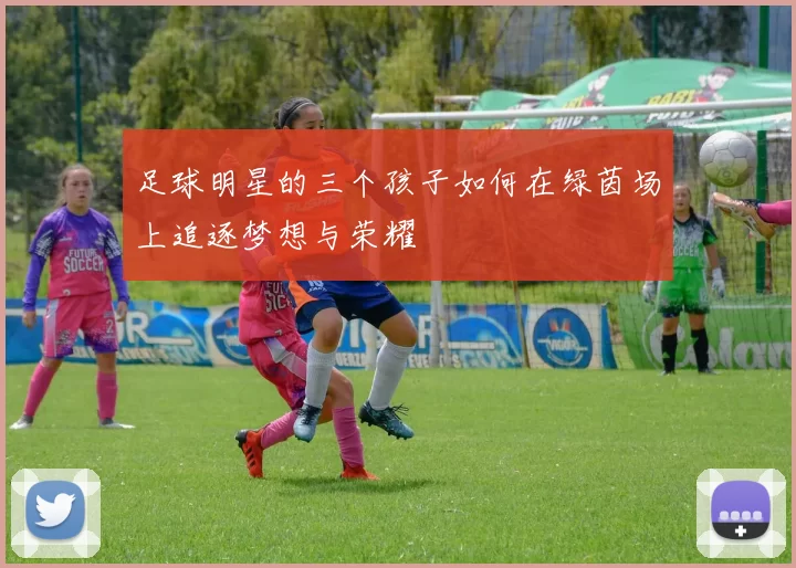 足球明星的三个孩子如何在绿茵场上追逐梦想与荣耀