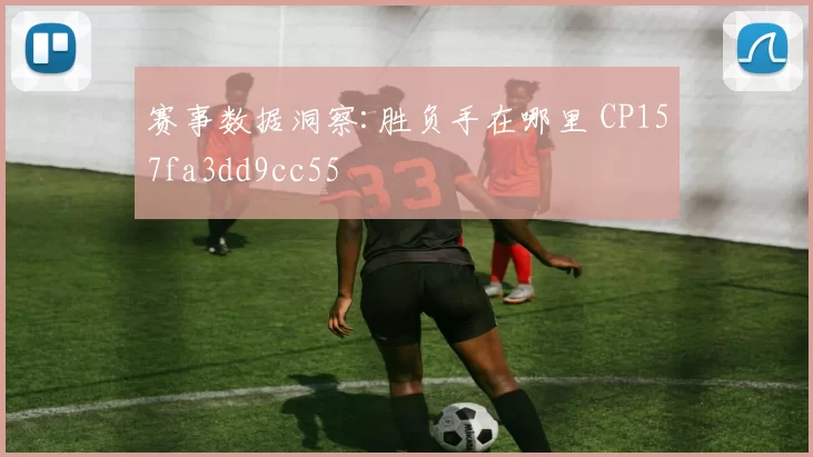 赛事数据洞察:胜负手在哪里 CP157fa3dd9cc55