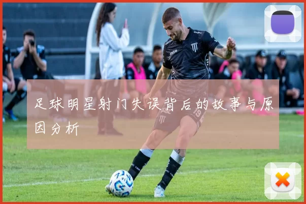 足球明星射门失误背后的故事与原因分析
