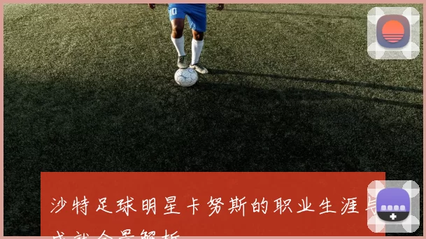沙特足球明星卡努斯的职业生涯与成就全景解析