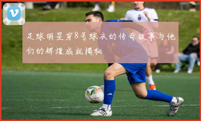 足球明星穿8号球衣的传奇故事与他们的辉煌成就揭秘