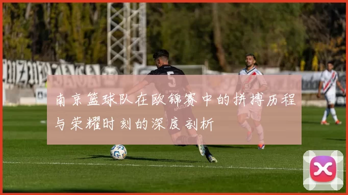 南京篮球队在欧锦赛中的拼搏历程与荣耀时刻的深度剖析
