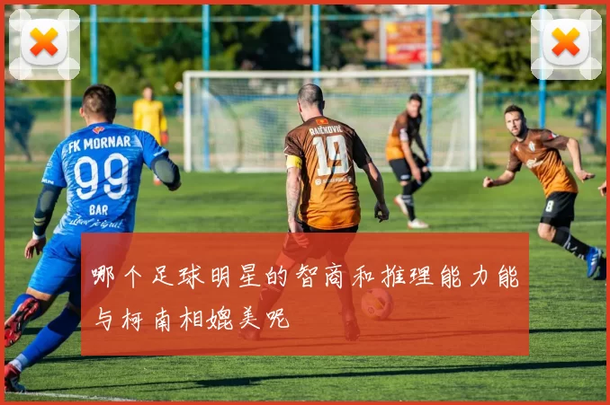 哪个足球明星的智商和推理能力能与柯南相媲美呢