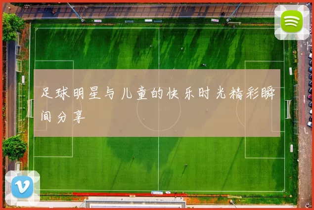 足球明星与儿童的快乐时光精彩瞬间分享
