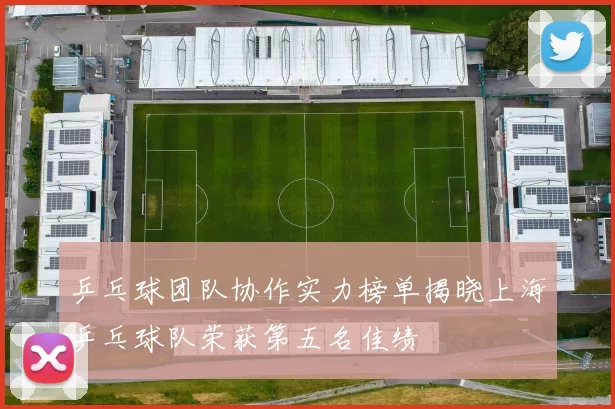 乒乓球团队协作实力榜单揭晓上海乒乓球队荣获第五名佳绩