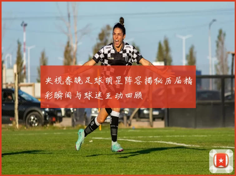央视春晚足球明星阵容揭秘历届精彩瞬间与球迷互动回顾
