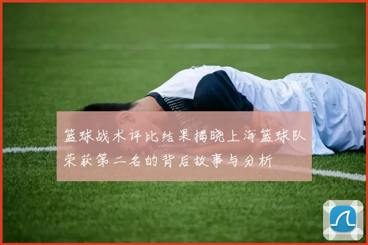篮球战术评比结果揭晓上海篮球队荣获第二名的背后故事与分析