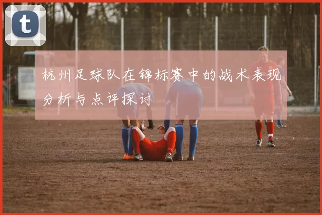 杭州足球队在锦标赛中的战术表现分析与点评探讨
