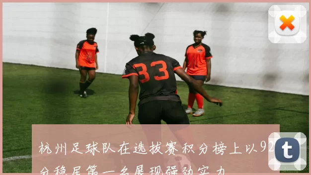 杭州足球队在选拔赛积分榜上以92分稳居第一名展现强劲实力