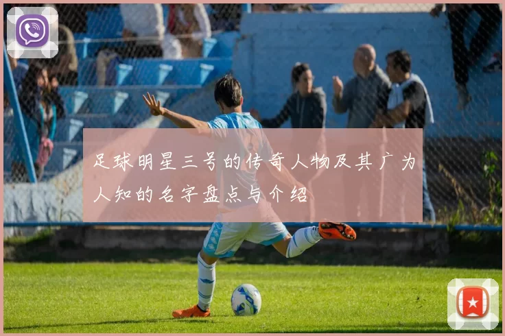 足球明星三号的传奇人物及其广为人知的名字盘点与介绍
