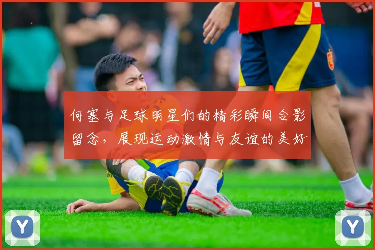 何塞与足球明星们的精彩瞬间合影留念，展现运动激情与友谊的美好时刻