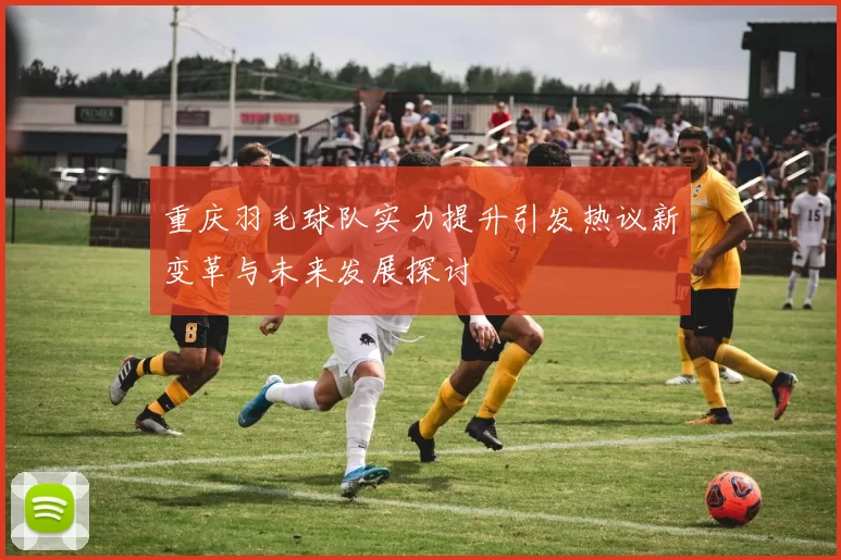 重庆羽毛球队实力提升引发热议新变革与未来发展探讨