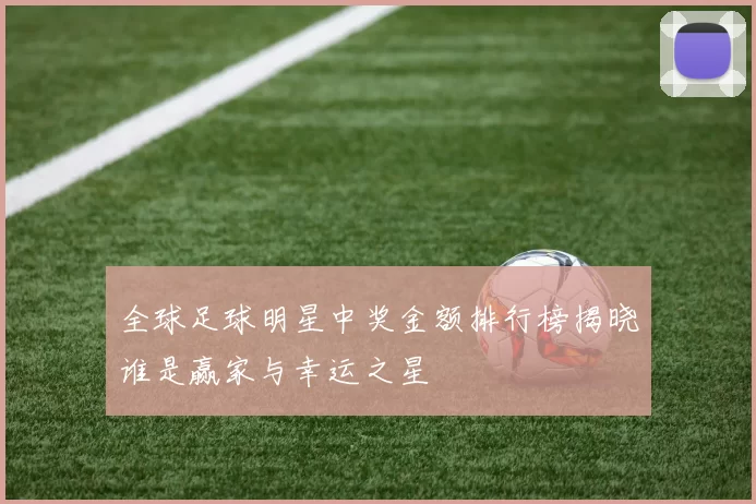 全球足球明星中奖金额排行榜揭晓谁是赢家与幸运之星