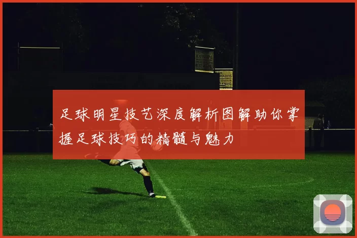 足球明星技艺深度解析图解助你掌握足球技巧的精髓与魅力