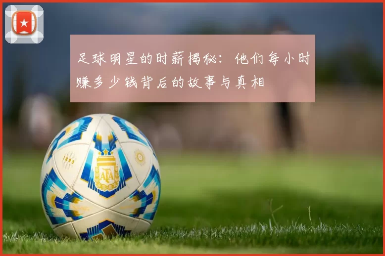足球明星的时薪揭秘：他们每小时赚多少钱背后的故事与真相