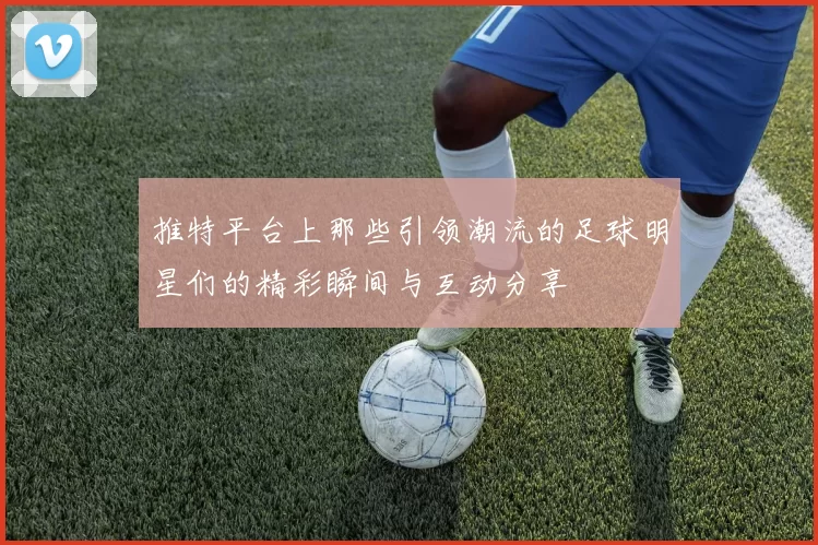 推特平台上那些引领潮流的足球明星们的精彩瞬间与互动分享