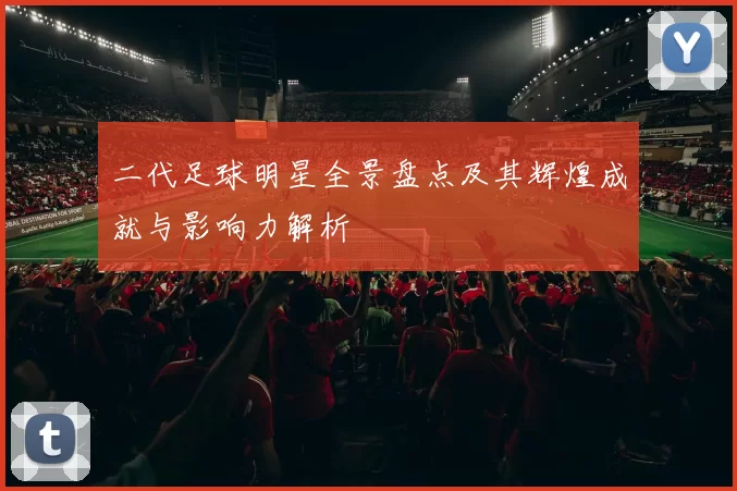 二代足球明星全景盘点及其辉煌成就与影响力解析