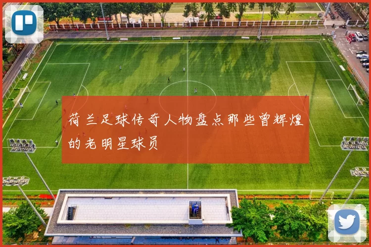 荷兰足球传奇人物盘点那些曾辉煌的老明星球员