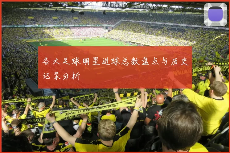 各大足球明星进球总数盘点与历史记录分析
