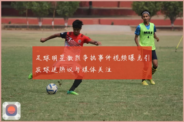 足球明星激烈争执事件视频曝光引发球迷热议与媒体关注