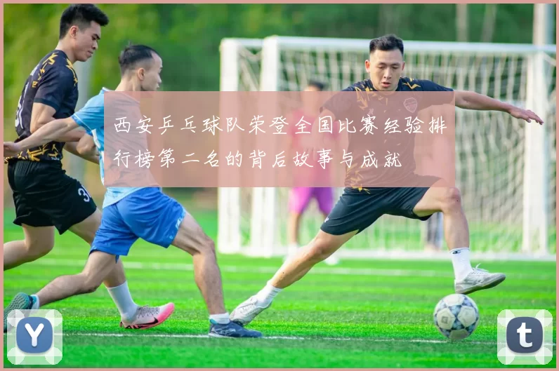 西安乒乓球队荣登全国比赛经验排行榜第二名的背后故事与成就