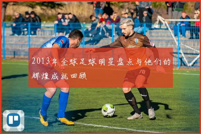 2013年全球足球明星盘点与他们的辉煌成就回顾