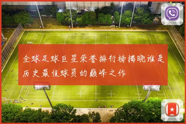 全球足球巨星荣誉排行榜揭晓谁是历史最佳球员的巅峰之作