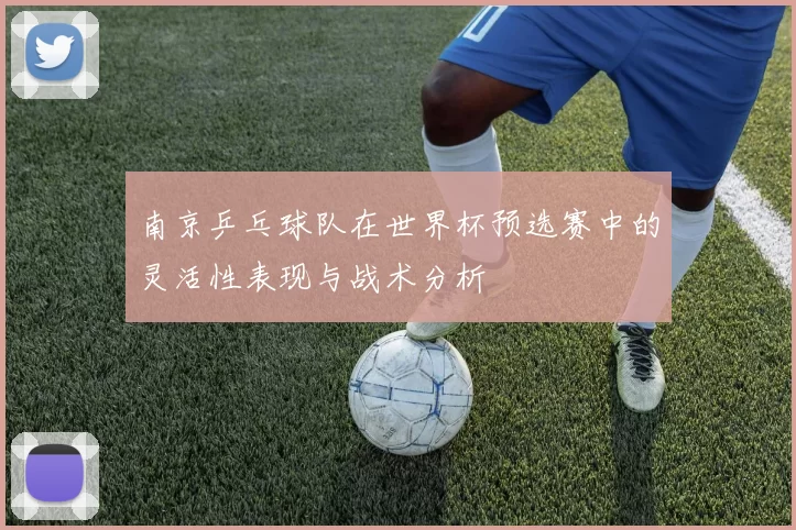 南京乒乓球队在世界杯预选赛中的灵活性表现与战术分析