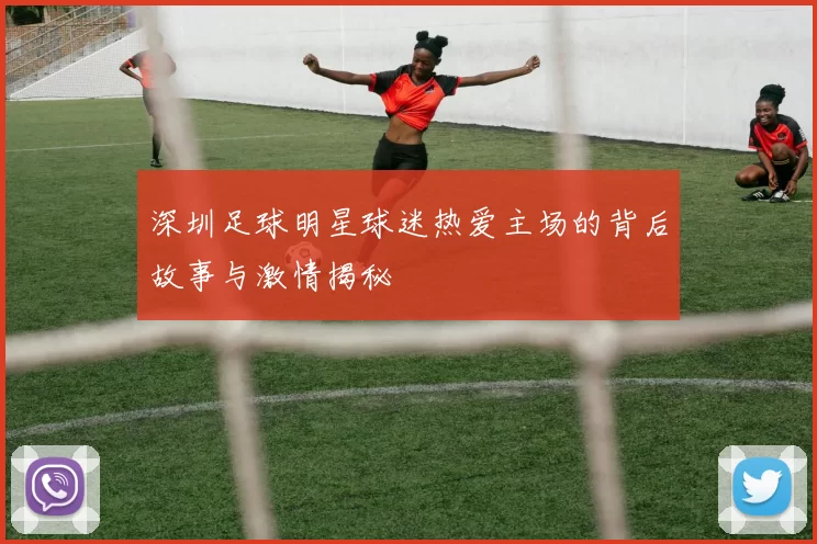 深圳足球明星球迷热爱主场的背后故事与激情揭秘