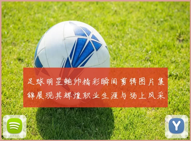 足球明星鲍帅精彩瞬间剪辑图片集锦展现其辉煌职业生涯与场上风采