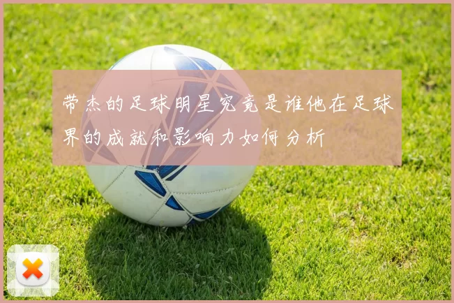 带杰的足球明星究竟是谁他在足球界的成就和影响力如何分析