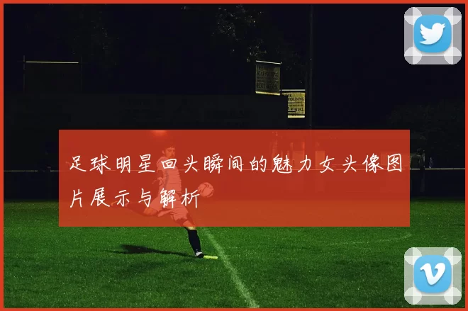 足球明星回头瞬间的魅力女头像图片展示与解析