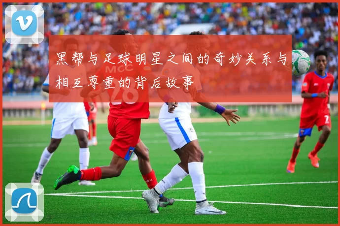 黑帮与足球明星之间的奇妙关系与相互尊重的背后故事