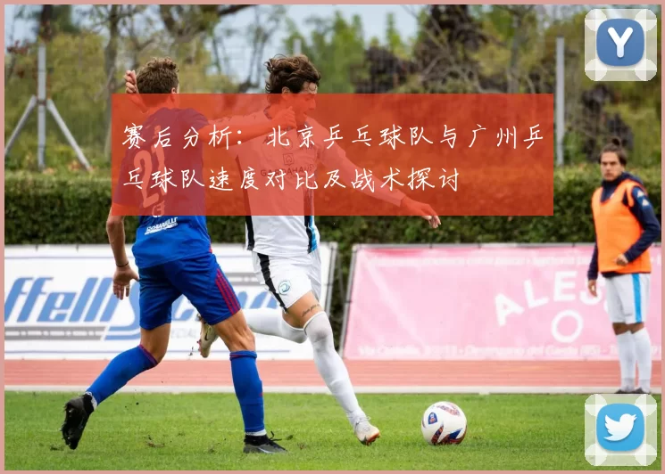 赛后分析：北京乒乓球队与广州乒乓球队速度对比及战术探讨