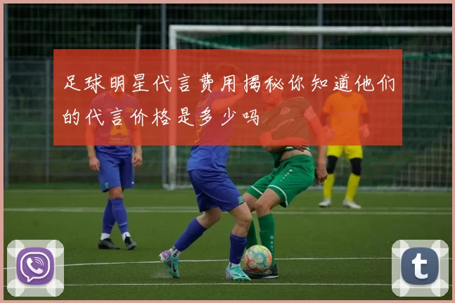 足球明星代言费用揭秘你知道他们的代言价格是多少吗