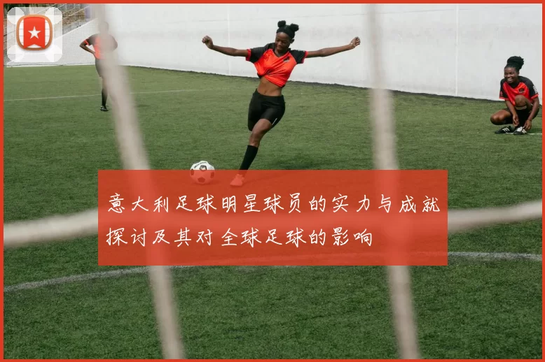 意大利足球明星球员的实力与成就探讨及其对全球足球的影响